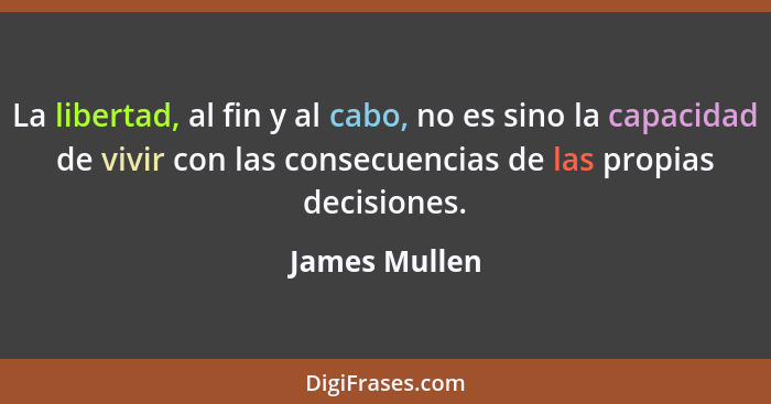 La libertad, al fin y al cabo, no es sino la capacidad de vivir con las consecuencias de las propias decisiones.... - James Mullen