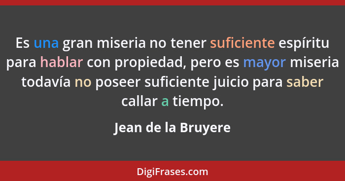 Es una gran miseria no tener suficiente espíritu para hablar con propiedad, pero es mayor miseria todavía no poseer suficiente ju... - Jean de la Bruyere