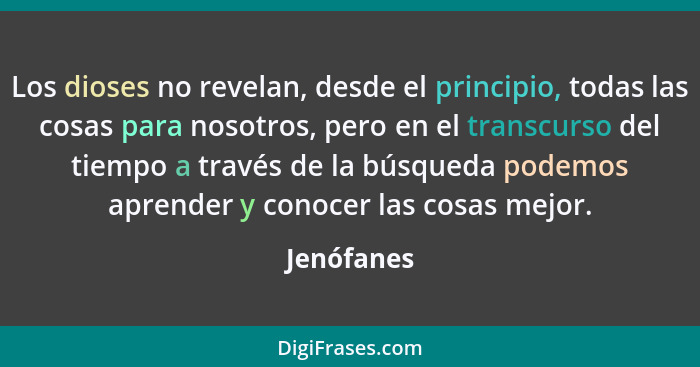 Los dioses no revelan, desde el principio, todas las cosas para nosotros, pero en el transcurso del tiempo a través de la búsqueda podemos... - Jenófanes