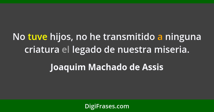 No tuve hijos, no he transmitido a ninguna criatura el legado de nuestra miseria.... - Joaquim Machado de Assis