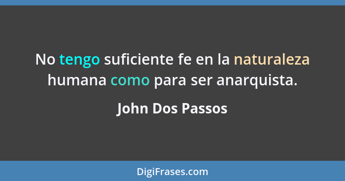 No tengo suficiente fe en la naturaleza humana como para ser anarquista.... - John Dos Passos