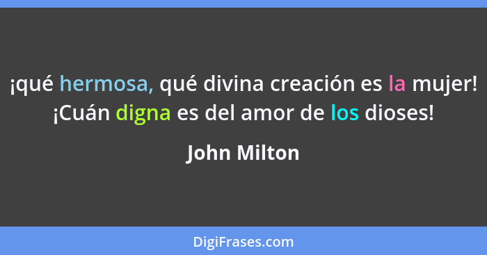 ¡qué hermosa, qué divina creación es la mujer! ¡Cuán digna es del amor de los dioses!... - John Milton