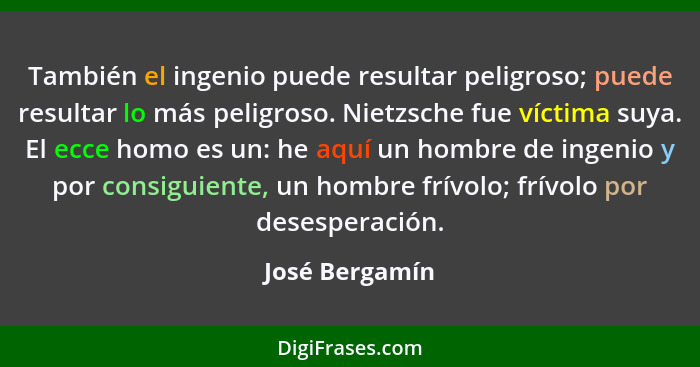 También el ingenio puede resultar peligroso; puede resultar lo más peligroso. Nietzsche fue víctima suya. El ecce homo es un: he aquí... - José Bergamín