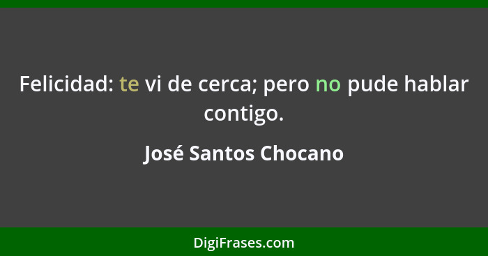 Felicidad: te vi de cerca; pero no pude hablar contigo.... - José Santos Chocano