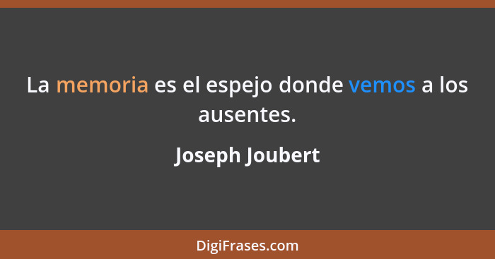 La memoria es el espejo donde vemos a los ausentes.... - Joseph Joubert