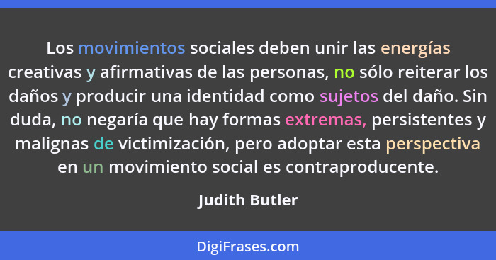 Los movimientos sociales deben unir las energías creativas y afirmativas de las personas, no sólo reiterar los daños y producir una id... - Judith Butler