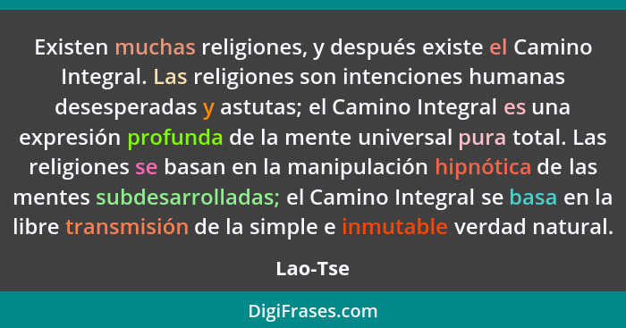 Existen muchas religiones, y después existe el Camino Integral. Las religiones son intenciones humanas desesperadas y astutas; el Camino Int... - Lao-Tse