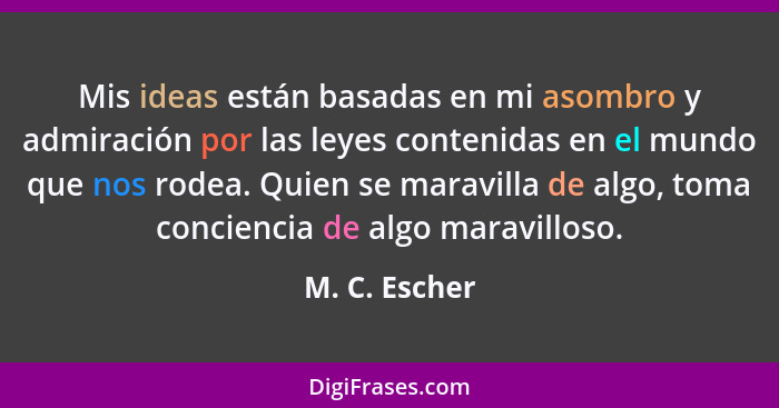 Mis ideas están basadas en mi asombro y admiración por las leyes contenidas en el mundo que nos rodea. Quien se maravilla de algo, toma... - M. C. Escher