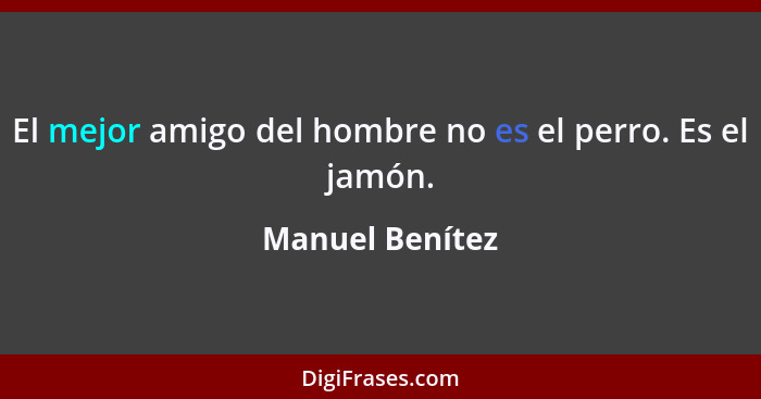 El mejor amigo del hombre no es el perro. Es el jamón.... - Manuel Benítez