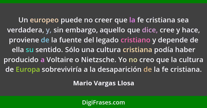 Un europeo puede no creer que la fe cristiana sea verdadera, y, sin embargo, aquello que dice, cree y hace, proviene de la fuente... - Mario Vargas Llosa