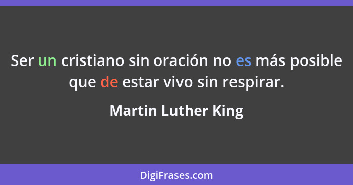 Ser un cristiano sin oración no es más posible que de estar vivo sin respirar.... - Martin Luther King