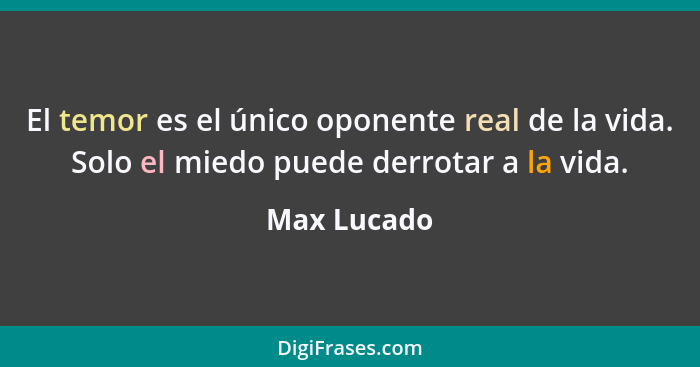 El temor es el único oponente real de la vida. Solo el miedo puede derrotar a la vida.... - Max Lucado