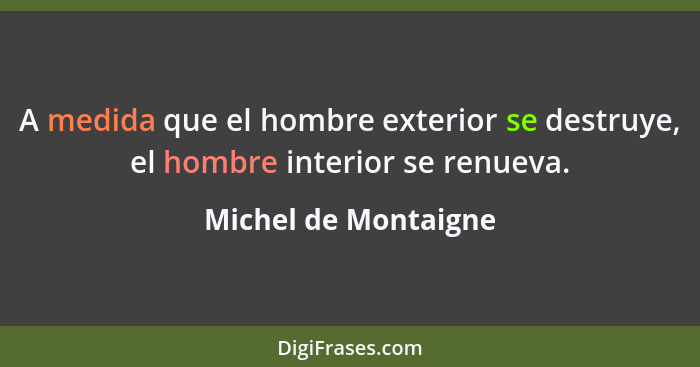 A medida que el hombre exterior se destruye, el hombre interior se renueva.... - Michel de Montaigne