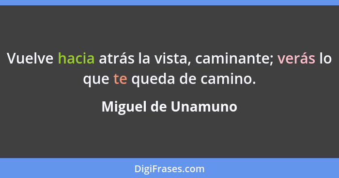 Vuelve hacia atrás la vista, caminante; verás lo que te queda de camino.... - Miguel de Unamuno