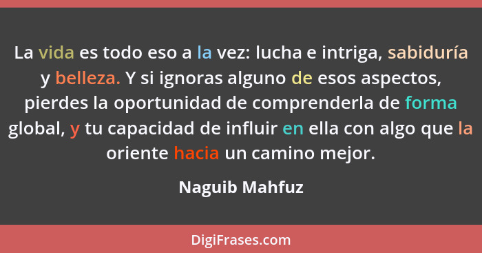 La vida es todo eso a la vez: lucha e intriga, sabiduría y belleza. Y si ignoras alguno de esos aspectos, pierdes la oportunidad de co... - Naguib Mahfuz