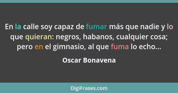 En la calle soy capaz de fumar más que nadie y lo que quieran: negros, habanos, cualquier cosa; pero en el gimnasio, al que fuma lo e... - Oscar Bonavena