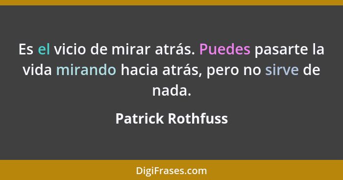 Es el vicio de mirar atrás. Puedes pasarte la vida mirando hacia atrás, pero no sirve de nada.... - Patrick Rothfuss