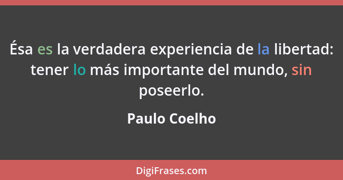 Ésa es la verdadera experiencia de la libertad: tener lo más importante del mundo, sin poseerlo.... - Paulo Coelho