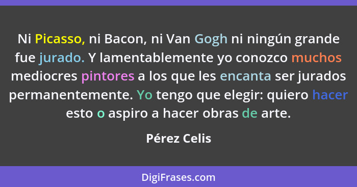 Ni Picasso, ni Bacon, ni Van Gogh ni ningún grande fue jurado. Y lamentablemente yo conozco muchos mediocres pintores a los que les enca... - Pérez Celis