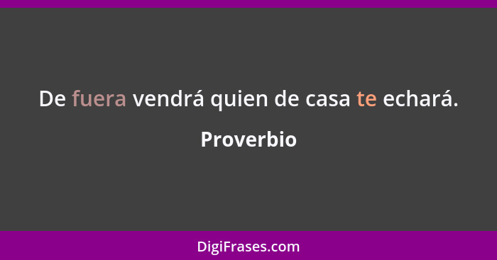 De fuera vendrá quien de casa te echará.... - Proverbio