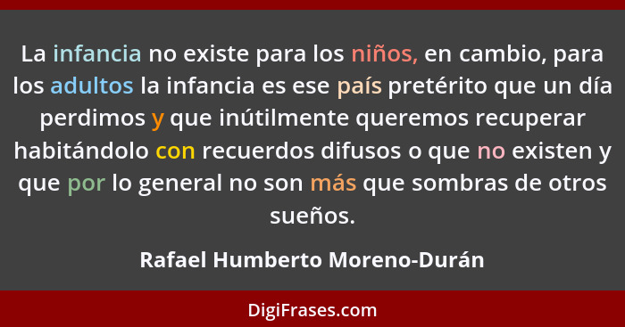 La infancia no existe para los niños, en cambio, para los adultos la infancia es ese país pretérito que un día perdimos... - Rafael Humberto Moreno-Durán