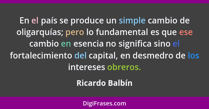 En el país se produce un simple cambio de oligarquías; pero lo fundamental es que ese cambio en esencia no significa sino el fortalec... - Ricardo Balbín