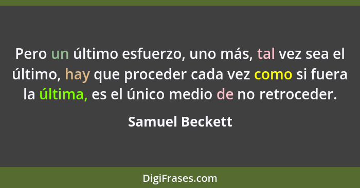 Pero un último esfuerzo, uno más, tal vez sea el último, hay que proceder cada vez como si fuera la última, es el único medio de no r... - Samuel Beckett