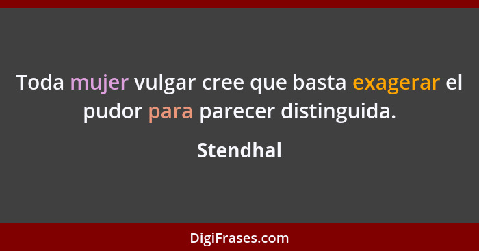 Toda mujer vulgar cree que basta exagerar el pudor para parecer distinguida.... - Stendhal