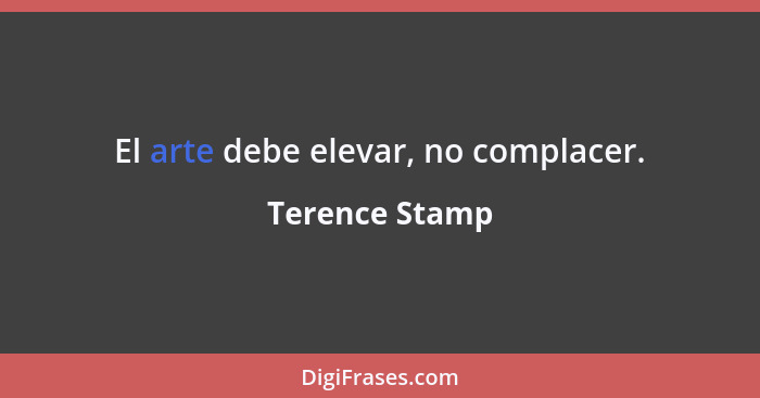 El arte debe elevar, no complacer.... - Terence Stamp