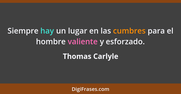 Siempre hay un lugar en las cumbres para el hombre valiente y esforzado.... - Thomas Carlyle