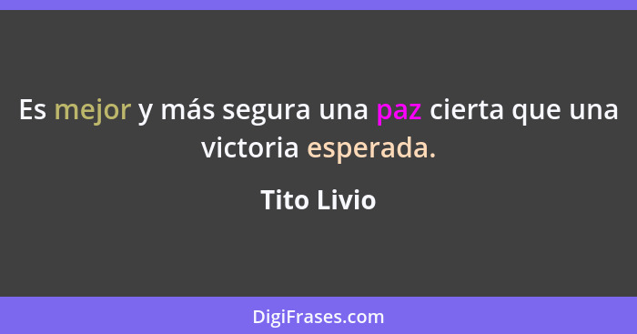 Es mejor y más segura una paz cierta que una victoria esperada.... - Tito Livio