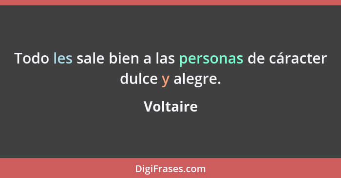 Todo les sale bien a las personas de cáracter dulce y alegre.... - Voltaire