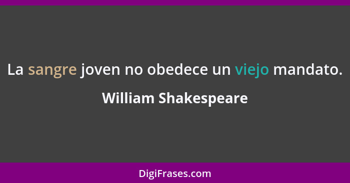 La sangre joven no obedece un viejo mandato.... - William Shakespeare