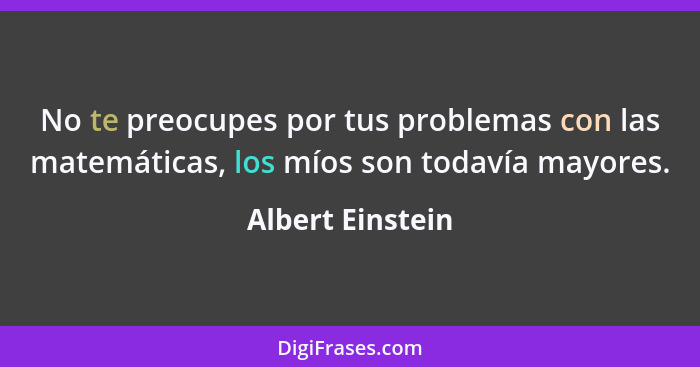 No te preocupes por tus problemas con las matemáticas, los míos son todavía mayores.... - Albert Einstein