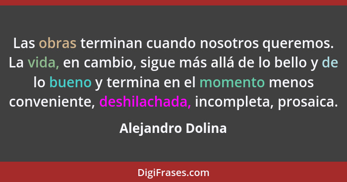 Las obras terminan cuando nosotros queremos. La vida, en cambio, sigue más allá de lo bello y de lo bueno y termina en el momento m... - Alejandro Dolina