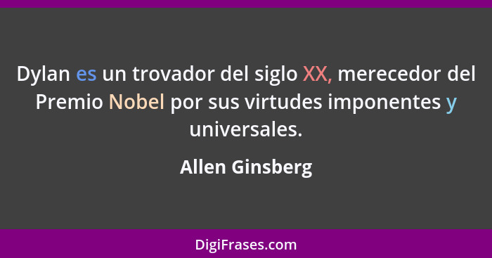 Dylan es un trovador del siglo XX, merecedor del Premio Nobel por sus virtudes imponentes y universales.... - Allen Ginsberg