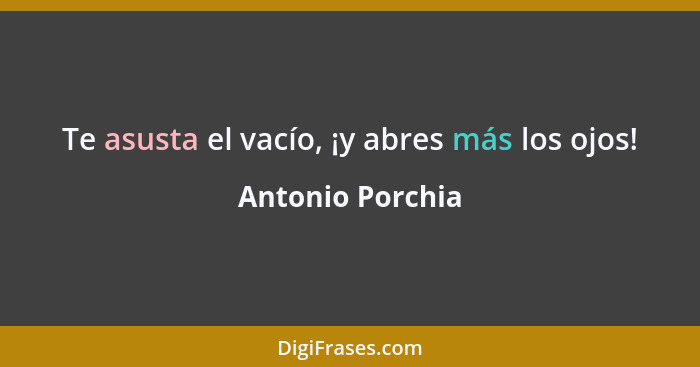 Te asusta el vacío, ¡y abres más los ojos!... - Antonio Porchia