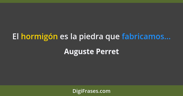 El hormigón es la piedra que fabricamos...... - Auguste Perret