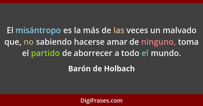 El misántropo es la más de las veces un malvado que, no sabiendo hacerse amar de ninguno, toma el partido de aborrecer a todo el mu... - Barón de Holbach