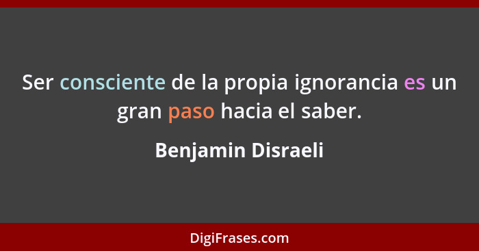 Ser consciente de la propia ignorancia es un gran paso hacia el saber.... - Benjamin Disraeli