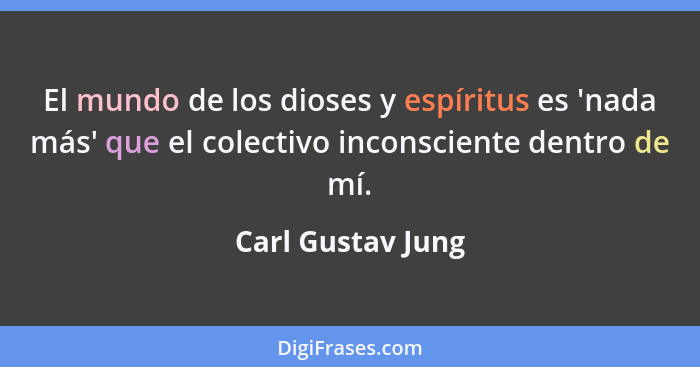 El mundo de los dioses y espíritus es 'nada más' que el colectivo inconsciente dentro de mí.... - Carl Gustav Jung