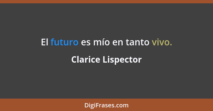 El futuro es mío en tanto vivo.... - Clarice Lispector