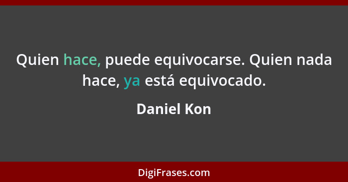 Quien hace, puede equivocarse. Quien nada hace, ya está equivocado.... - Daniel Kon