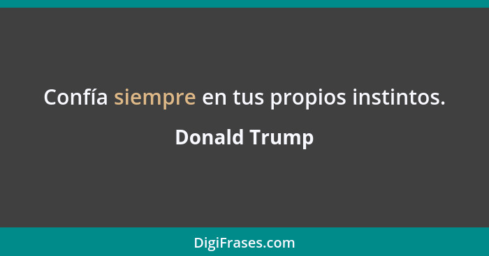 Confía siempre en tus propios instintos.... - Donald Trump