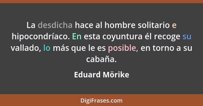 La desdicha hace al hombre solitario e hipocondríaco. En esta coyuntura él recoge su vallado, lo más que le es posible, en torno a su... - Eduard Mörike