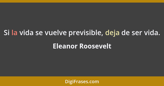 Si la vida se vuelve previsible, deja de ser vida.... - Eleanor Roosevelt