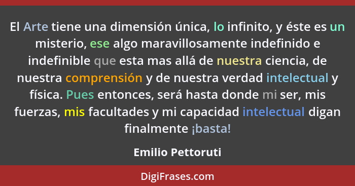 El Arte tiene una dimensión única, lo infinito, y éste es un misterio, ese algo maravillosamente indefinido e indefinible que esta... - Emilio Pettoruti