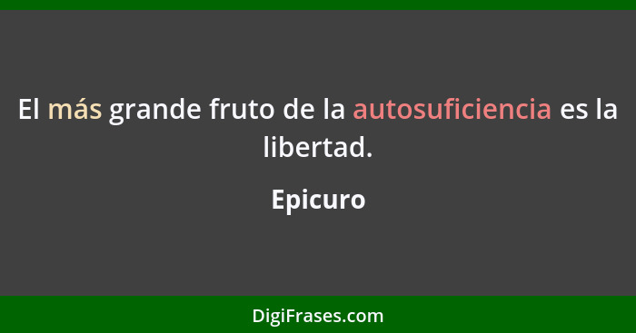 El más grande fruto de la autosuficiencia es la libertad.... - Epicuro