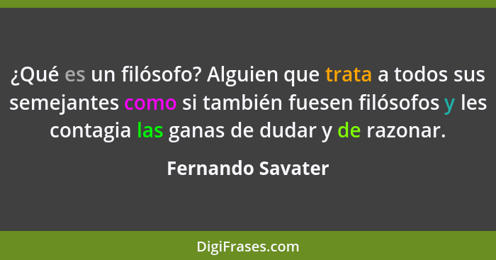 ¿Qué es un filósofo? Alguien que trata a todos sus semejantes como si también fuesen filósofos y les contagia las ganas de dudar y... - Fernando Savater