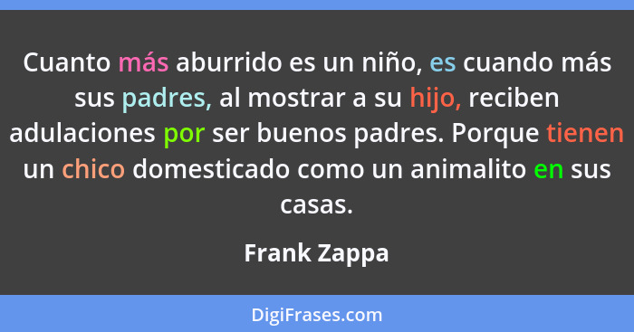 Cuanto más aburrido es un niño, es cuando más sus padres, al mostrar a su hijo, reciben adulaciones por ser buenos padres. Porque tienen... - Frank Zappa